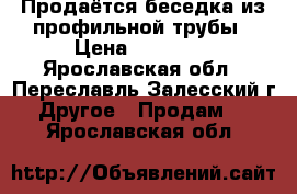 Продаётся беседка из профильной трубы › Цена ­ 21 950 - Ярославская обл., Переславль-Залесский г. Другое » Продам   . Ярославская обл.